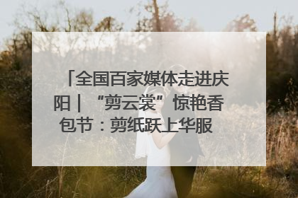 全国百家媒体走进庆阳｜“剪云裳”惊艳香包节：剪纸跃上华服 非遗焕发新彩